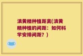 滇黄精种植距离(滇黄精种植的间距：如何科学安排间距？)