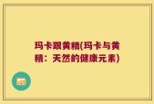 玛卡跟黄精(玛卡与黄精：天然的健康元素)