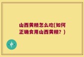山西黄精怎么吃(如何正确食用山西黄精？)