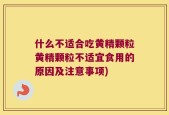 什么不适合吃黄精颗粒黄精颗粒不适宜食用的原因及注意事项)