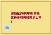 游仙区丹参黄精(游仙区丹参和黄精同步上市)