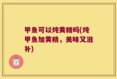 甲鱼可以炖黄精吗(炖甲鱼加黄精，美味又滋补)