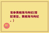 党参黄精海马枸杞(搭配更佳，黄精海马枸杞。)