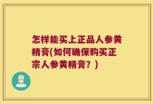 怎样能买上正品人参黄精膏(如何确保购买正宗人参黄精膏？)