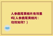 人参鹿尾黄精片有效果吗(人参鹿尾黄精片：功效如何？)
