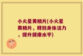 小火星黄精片(小火星黄精片，释放身体活力，提升健康水平)