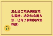怎么加工鸡头黄精(鸡头黄精：功效与食用方法，让你了解如何养生养颜)