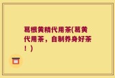 葛根黄精代用茶(葛黄代用茶，自制养身好茶！)