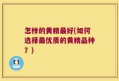 怎样的黄精最好(如何选择最优质的黄精品种？)