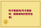 玛卡黄精鸡(玛卡黄精鸡：健康美味的营养佳肴)