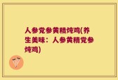 人参党参黄精炖鸡(养生美味：人参黄精党参炖鸡)