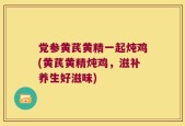 党参黄芪黄精一起炖鸡(黄芪黄精炖鸡，滋补养生好滋味)