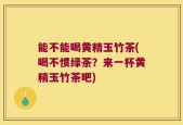 能不能喝黄精玉竹茶(喝不惯绿茶？来一杯黄精玉竹茶吧)
