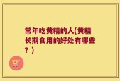 常年吃黄精的人(黄精长期食用的好处有哪些？)
