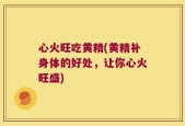 心火旺吃黄精(黄精补身体的好处，让你心火旺盛)