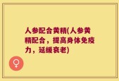 人参配合黄精(人参黄精配合，提高身体免疫力，延缓衰老)