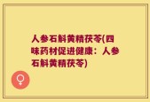 人参石斛黄精茯苓(四味药材促进健康：人参石斛黄精茯苓)