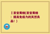 嗗圣宝黄精(圣宝黄精：提高免疫力的天然良品！)