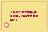 人参枸杞鹿茸黄精(强身健体，四味中药共同助力！)