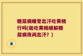 糖尿病睡觉出汗吃黄精行吗(能吃黄精缓解糖尿病夜间出汗？)