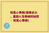 如是心黄精(健康必火，重回人生巅峰的秘密 - 如是心黄精)