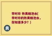 李时珍 熟黄精泡水(李时珍的熟黄精泡水，你知道多少？)