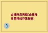 山楂陈皮黄精(山楂陈皮黄精的养生秘密)
