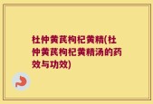 杜仲黄芪枸杞黄精(杜仲黄芪枸杞黄精汤的药效与功效)