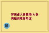 肾阴虚人参黄精(人参黄精调理肾阴虚)