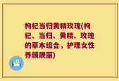 枸杞当归黄精玫瑰(枸杞、当归、黄精、玫瑰的草本组合，护理女性养颜靓丽)