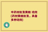 中药材批发黄精 功效(药材黄精批发，具备多种功效)