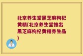 北京养生堂黑芝麻枸杞黄精(北京养生堂推出黑芝麻枸杞黄精养生品)