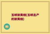 玉峡制黄精(玉峡出产的制黄精)