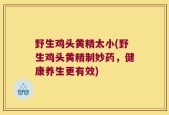 野生鸡头黄精太小(野生鸡头黄精制妙药，健康养生更有效)