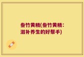 叁竹黄精(叁竹黄精：滋补养生的好帮手)