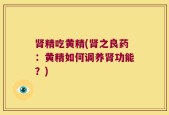 肾精吃黄精(肾之良药：黄精如何调养肾功能？)