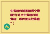 生黄精和制黄精哪个降糖好(对比生黄精和制黄精：哪种更有效降糖？)