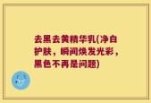 去黑去黄精华乳(净白护肤，瞬间焕发光彩，黑色不再是问题)