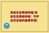 海南生态黄精种植(海南生态黄精种植：守护自然资源的重要举措)