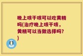 晚上咳干咳可以吃黄精吗(治疗晚上咳干咳，黄精可以当做选择吗？)