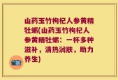 山药玉竹枸杞人参黄精牡蛎(山药玉竹枸杞人参黄精牡蛎：一杯多种滋补，清热润肤，助力养生)