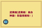 烫黄精(烫黄精：美白神器！你值得拥有！)