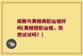 续断与黄精再配山楂好吗(黄精搭配山楂，你想试试吗？)
