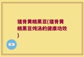 猪骨黄精黑豆(猪骨黄精黑豆炖汤的健康功效)