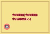 太和黄精(太和黄精：中药调理身心)
