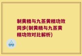 制黄精与九蒸黄精功效同步(制黄精与九蒸黄精功效对比解析)