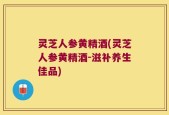 灵芝人参黄精酒(灵芝人参黄精酒-滋补养生佳品)