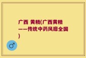 广西 黄精(广西黄精——传统中药风靡全国)