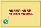 枸杞黄精片(枸杞黄精片：滋补养生保健圣品)