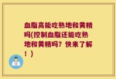 血脂高能吃熟地和黄精吗(控制血脂还能吃熟地和黄精吗？快来了解！)